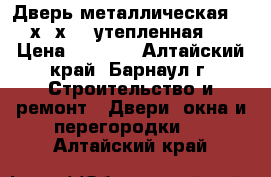 Дверь металлическая 205х96х13  утепленная.  › Цена ­ 5 500 - Алтайский край, Барнаул г. Строительство и ремонт » Двери, окна и перегородки   . Алтайский край